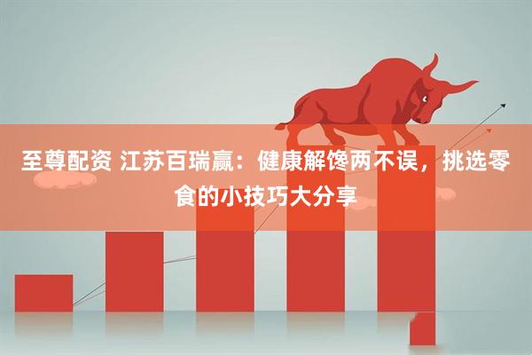 至尊配资 江苏百瑞赢：健康解馋两不误，挑选零食的小技巧大分享
