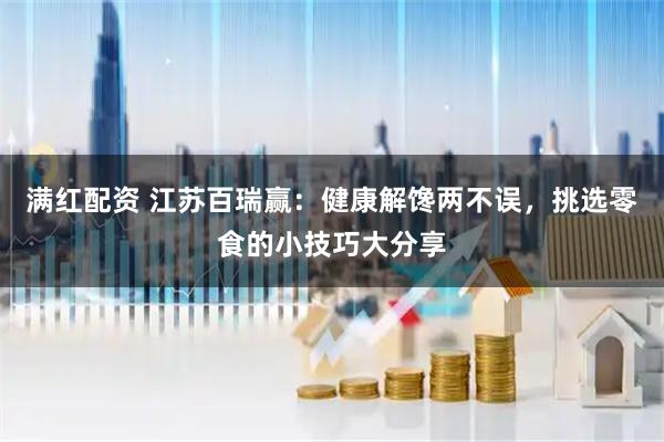 满红配资 江苏百瑞赢：健康解馋两不误，挑选零食的小技巧大分享