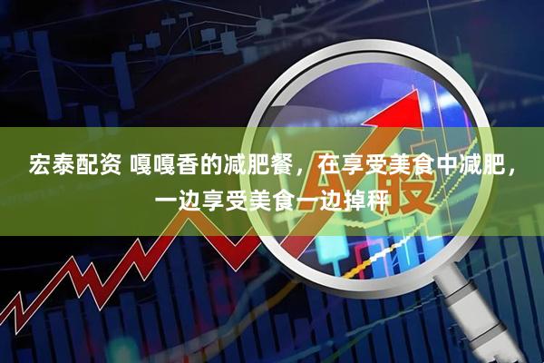 宏泰配资 嘎嘎香的减肥餐，在享受美食中减肥，一边享受美食一边掉秤