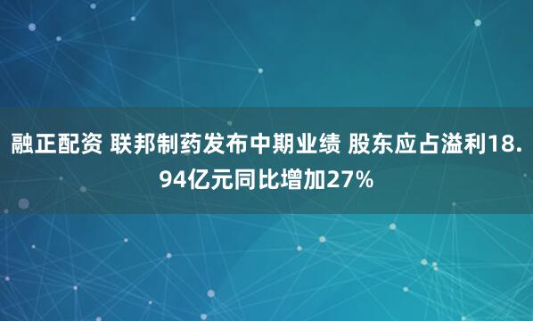融正配资 联邦制药发布中期业绩 股东应占溢利18.94亿元同比增加27%