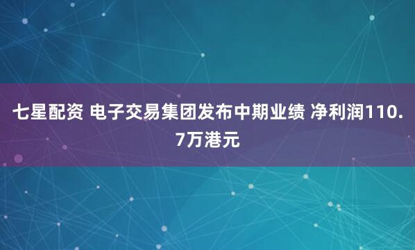 七星配资 电子交易集团发布中期业绩 净利润110.7万港元