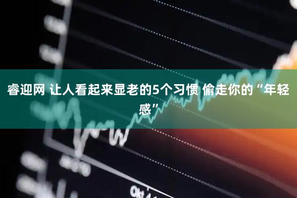 睿迎网 让人看起来显老的5个习惯 偷走你的“年轻感”