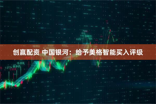 创赢配资 中国银河：给予美格智能买入评级