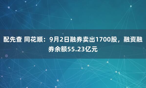 配先查 同花顺：9月2日融券卖出1700股，融资融券余额55.23亿元