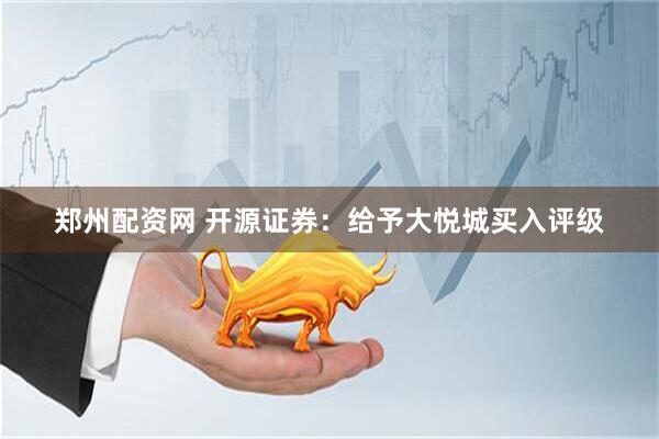 郑州配资网 开源证券：给予大悦城买入评级
