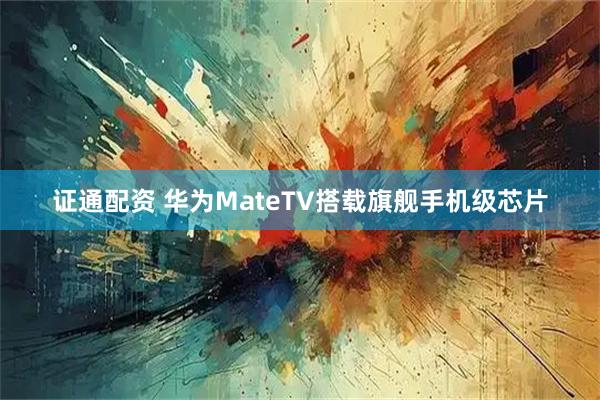 证通配资 华为MateTV搭载旗舰手机级芯片