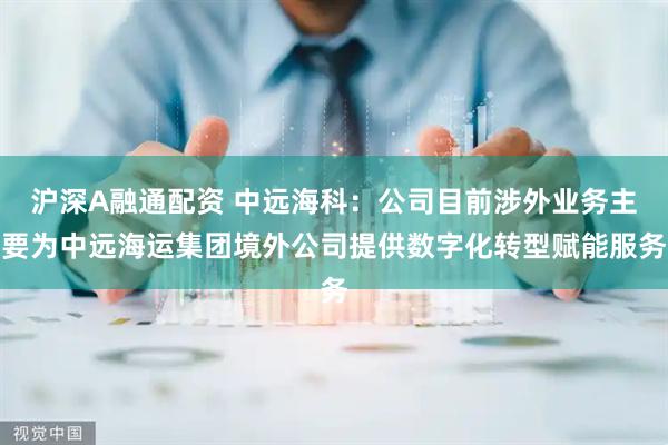 沪深A融通配资 中远海科：公司目前涉外业务主要为中远海运集团境外公司提供数字化转型赋能服务