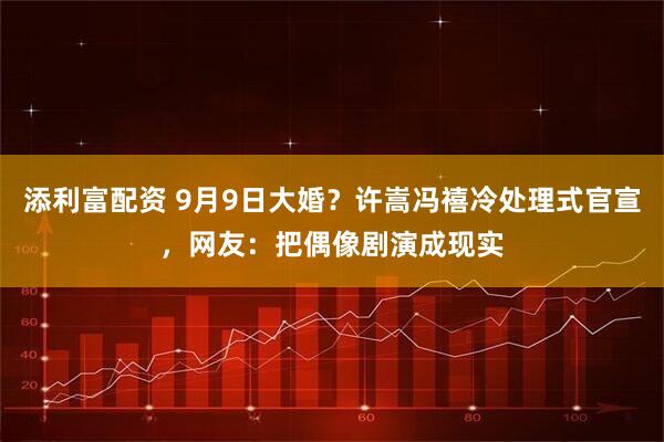 添利富配资 9月9日大婚？许嵩冯禧冷处理式官宣，网友：把偶像剧演成现实
