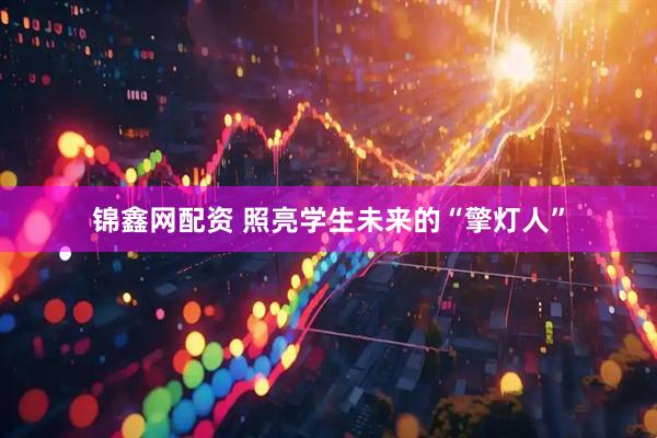 锦鑫网配资 照亮学生未来的“擎灯人”