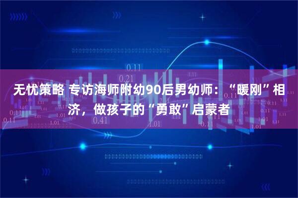 无忧策略 专访海师附幼90后男幼师：“暖刚”相济，做孩子的“勇敢”启蒙者