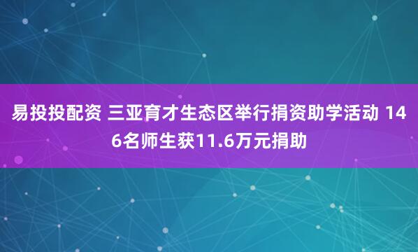 易投投配资 三亚育才生态区举行捐资助学活动 146名师生获11.6万元捐助