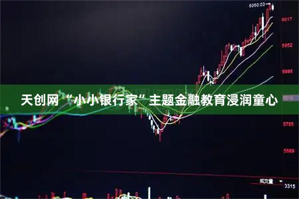 天创网 “小小银行家”主题金融教育浸润童心