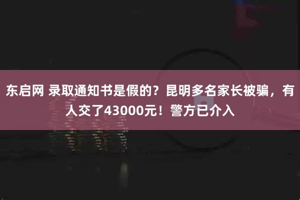 东启网 录取通知书是假的？昆明多名家长被骗，有人交了43000元！警方已介入