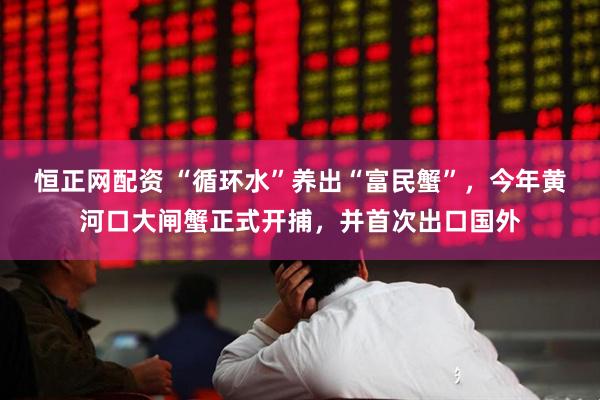 恒正网配资 “循环水”养出“富民蟹”，今年黄河口大闸蟹正式开捕，并首次出口国外