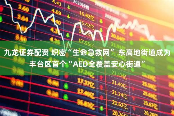 九龙证券配资 织密“生命急救网” 东高地街道成为丰台区首个“AED全覆盖安心街道”