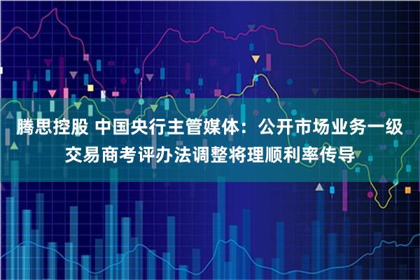 腾思控股 中国央行主管媒体：公开市场业务一级交易商考评办法调整将理顺利率传导