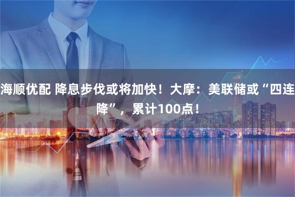 海顺优配 降息步伐或将加快！大摩：美联储或“四连降”，累计100点！