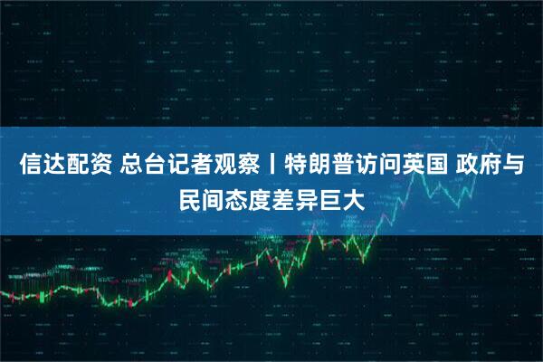 信达配资 总台记者观察丨特朗普访问英国 政府与民间态度差异巨大