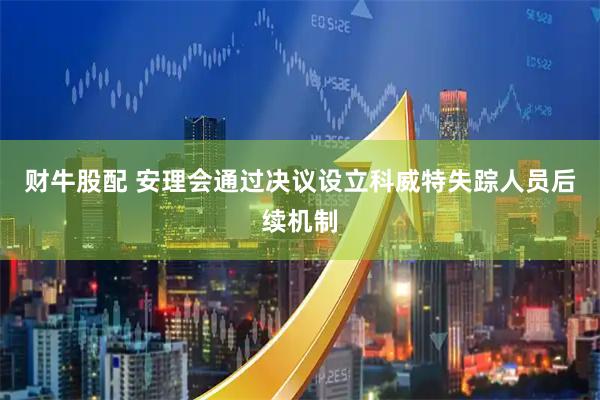 财牛股配 安理会通过决议设立科威特失踪人员后续机制