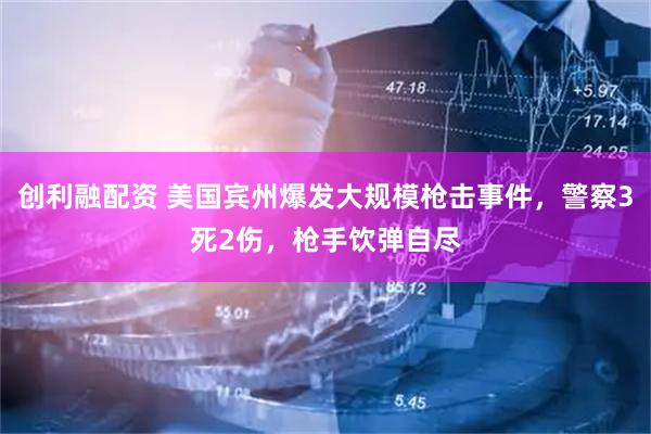 创利融配资 美国宾州爆发大规模枪击事件，警察3死2伤，枪手饮弹自尽