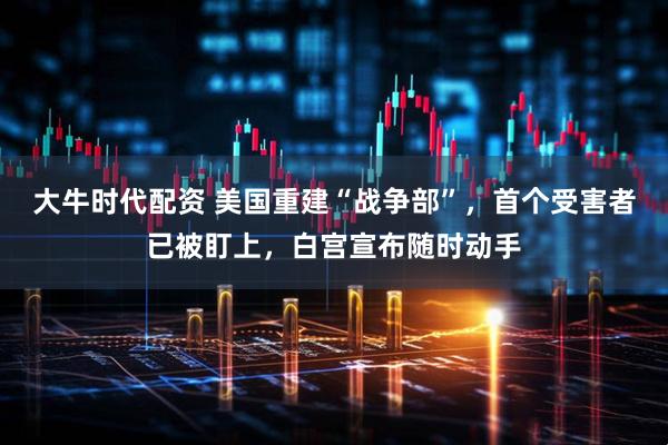 大牛时代配资 美国重建“战争部”，首个受害者已被盯上，白宫宣布随时动手