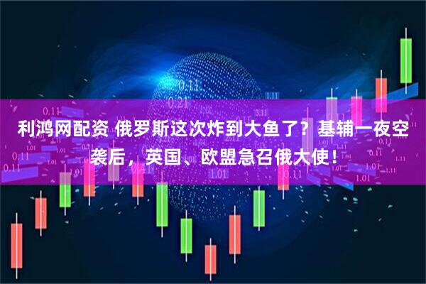 利鸿网配资 俄罗斯这次炸到大鱼了？基辅一夜空袭后，英国、欧盟急召俄大使！