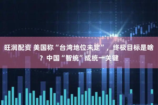 旺润配资 美国称“台湾地位未定”，终极目标是啥？中国“智统”成统一关键