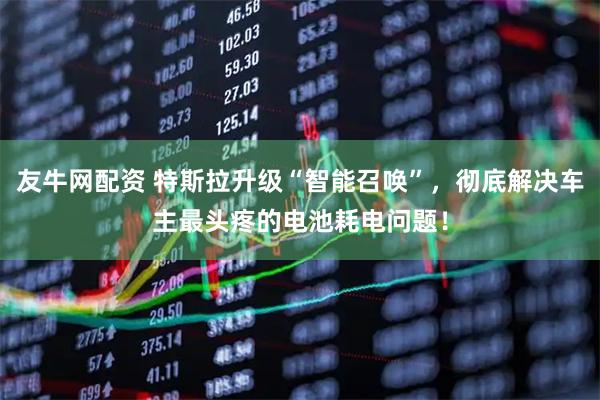 友牛网配资 特斯拉升级“智能召唤”，彻底解决车主最头疼的电池耗电问题！