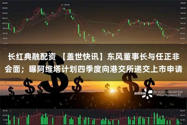 长红典融配资 【盖世快讯】东风董事长与任正非会面；曝阿维塔计划四季度向港交所递交上市申请