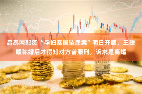 启泰网配资 “孕妇泰国坠崖案”明日开庭，王暖暖称婚后才得知对方曾服刑，诉求是离婚
