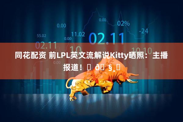 同花配资 前LPL英文流解说Kitty晒照：主播报道！ʚ🧸ɞ
