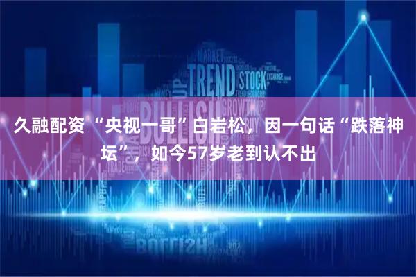 久融配资 “央视一哥”白岩松，因一句话“跌落神坛”，如今57岁老到认不出