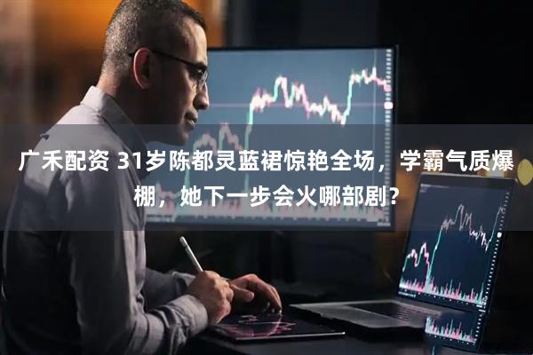 广禾配资 31岁陈都灵蓝裙惊艳全场，学霸气质爆棚，她下一步会火哪部剧？