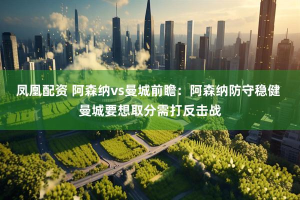 凤凰配资 阿森纳vs曼城前瞻：阿森纳防守稳健 曼城要想取分需打反击战