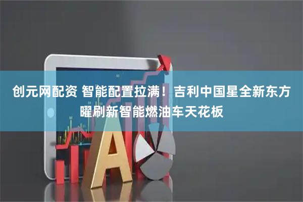 创元网配资 智能配置拉满！吉利中国星全新东方曜刷新智能燃油车天花板