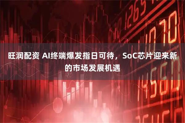 旺润配资 AI终端爆发指日可待，SoC芯片迎来新的市场发展机遇
