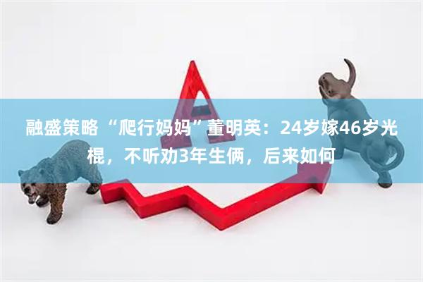融盛策略 “爬行妈妈”董明英：24岁嫁46岁光棍，不听劝3年生俩，后来如何
