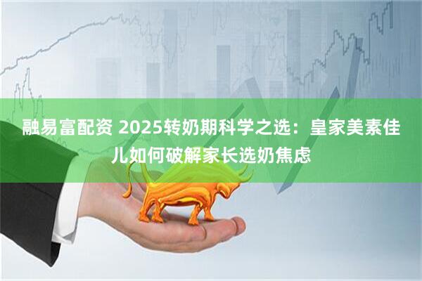 融易富配资 2025转奶期科学之选：皇家美素佳儿如何破解家长选奶焦虑