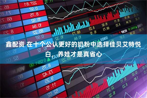 鑫配资 在十个公认更好的奶粉中选择佳贝艾特悦白，养娃才是真省心