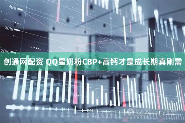 创通网配资 QQ星奶粉CBP+高钙才是成长期真刚需