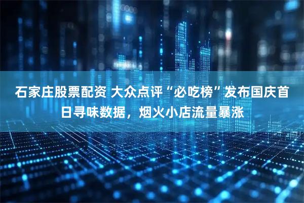 石家庄股票配资 大众点评“必吃榜”发布国庆首日寻味数据，烟火小店流量暴涨