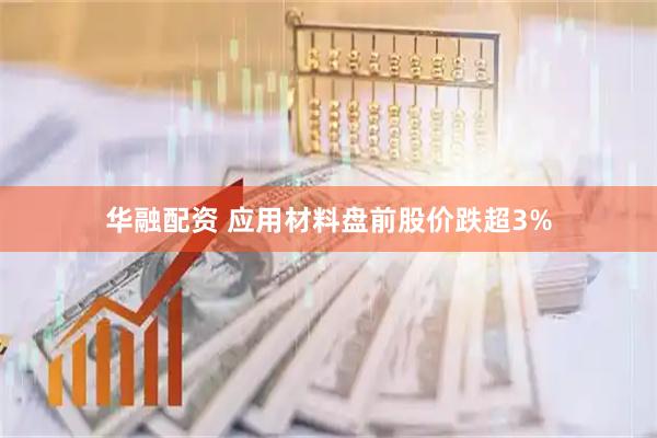 华融配资 应用材料盘前股价跌超3%