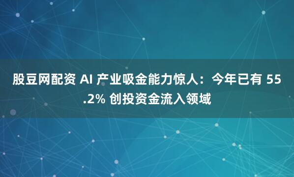 股豆网配资 AI 产业吸金能力惊人：今年已有 55.2% 创投资金流入领域