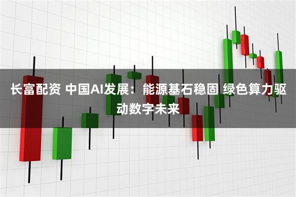 长富配资 中国AI发展：能源基石稳固 绿色算力驱动数字未来