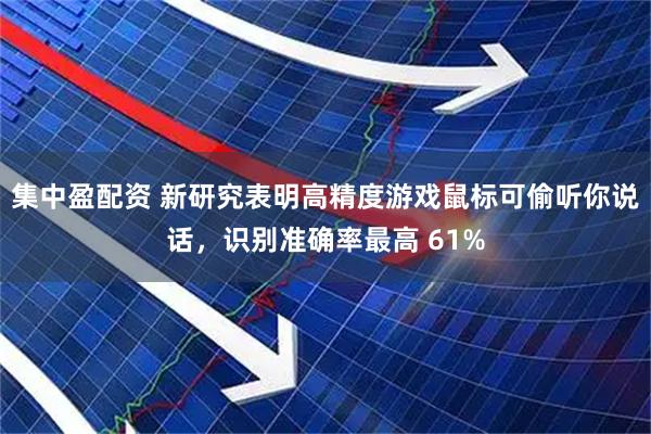 集中盈配资 新研究表明高精度游戏鼠标可偷听你说话，识别准确率最高 61%