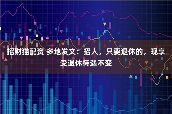 招财猫配资 多地发文：招人，只要退休的，现享受退休待遇不变