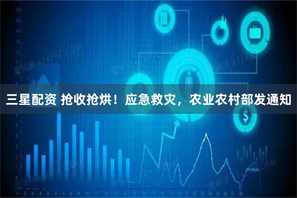 三星配资 抢收抢烘！应急救灾，农业农村部发通知
