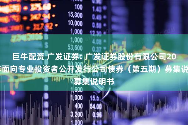 巨牛配资 广发证券: 广发证券股份有限公司2025年面向专业投资者公开发行公司债券（第五期）募集说明书
