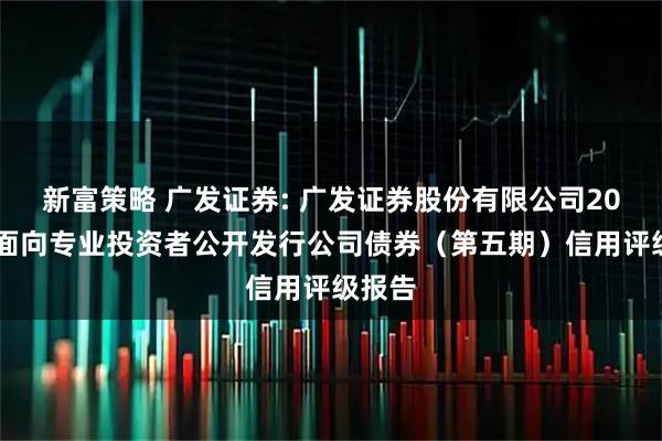 新富策略 广发证券: 广发证券股份有限公司2025年面向专业投资者公开发行公司债券（第五期）信用评级报告