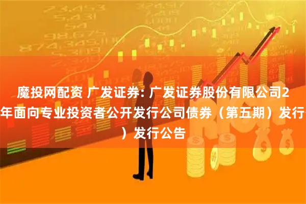 魔投网配资 广发证券: 广发证券股份有限公司2025年面向专业投资者公开发行公司债券（第五期）发行公告